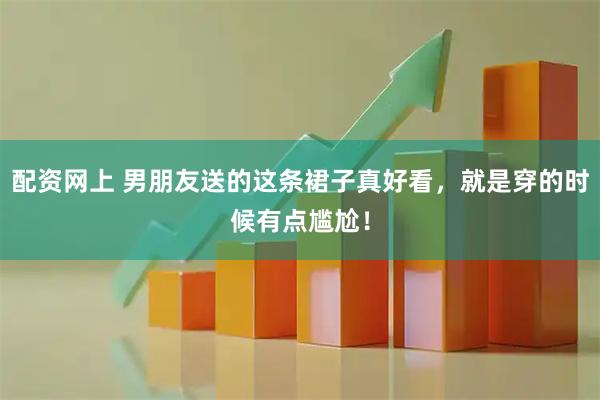 配资网上 男朋友送的这条裙子真好看，就是穿的时候有点尴尬！