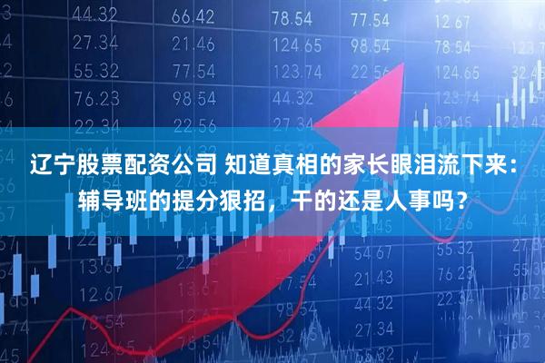 辽宁股票配资公司 知道真相的家长眼泪流下来：辅导班的提分狠招，干的还是人事吗？