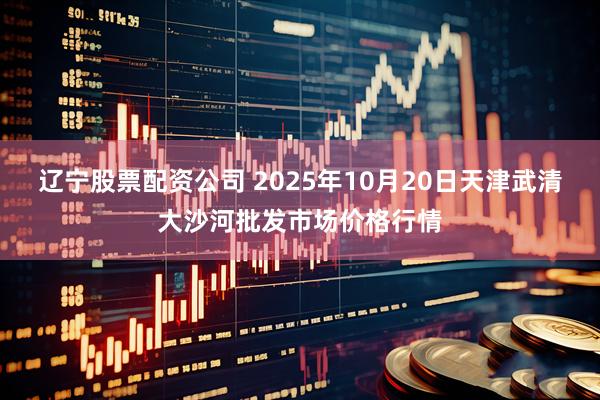辽宁股票配资公司 2025年10月20日天津武清大沙河批发市场价格行情
