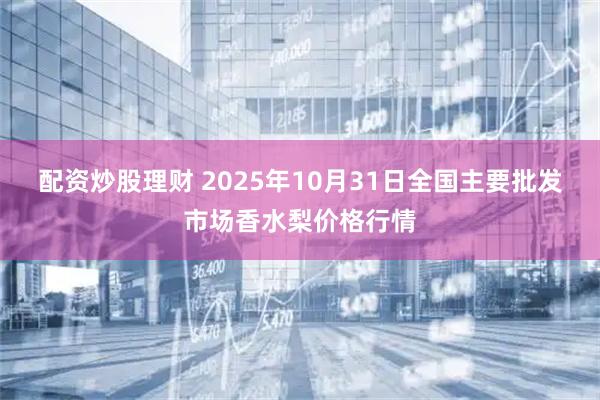 配资炒股理财 2025年10月31日全国主要批发市场香水梨价格行情