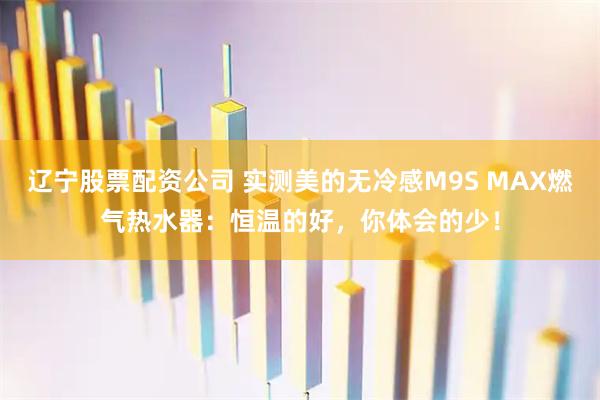辽宁股票配资公司 实测美的无冷感M9S MAX燃气热水器：恒温的好，你体会的少！