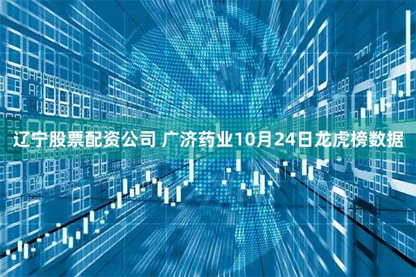 辽宁股票配资公司 广济药业10月24日龙虎榜数据