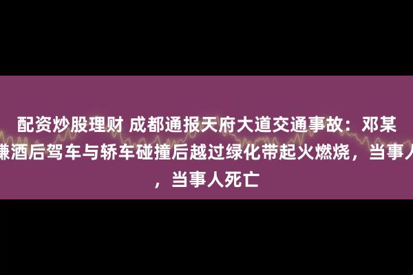 配资炒股理财 成都通报天府大道交通事故：邓某某涉嫌酒后驾车与轿车碰撞后越过绿化带起火燃烧，当事人死亡
