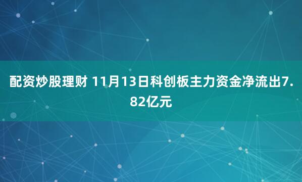 配资炒股理财 11月13日科创板主力资金净流出7.82亿元