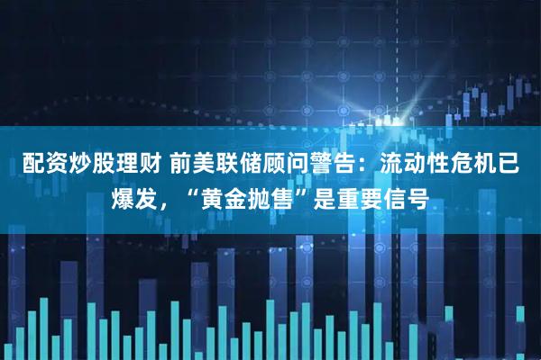 配资炒股理财 前美联储顾问警告：流动性危机已爆发，“黄金抛售”是重要信号
