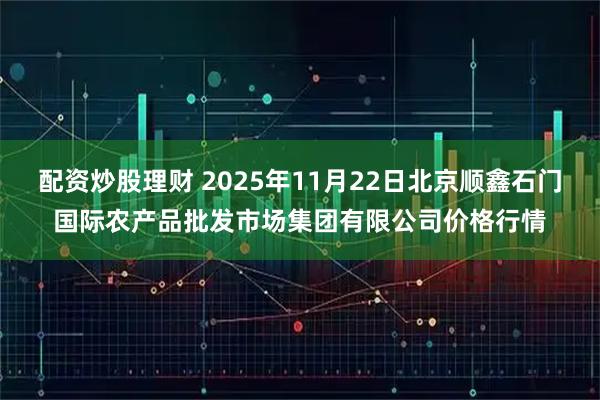 配资炒股理财 2025年11月22日北京顺鑫石门国际农产品批发市场集团有限公司价格行情