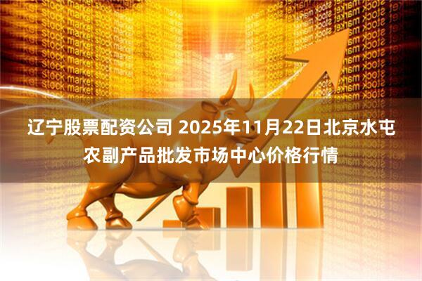 辽宁股票配资公司 2025年11月22日北京水屯农副产品批发市场中心价格行情