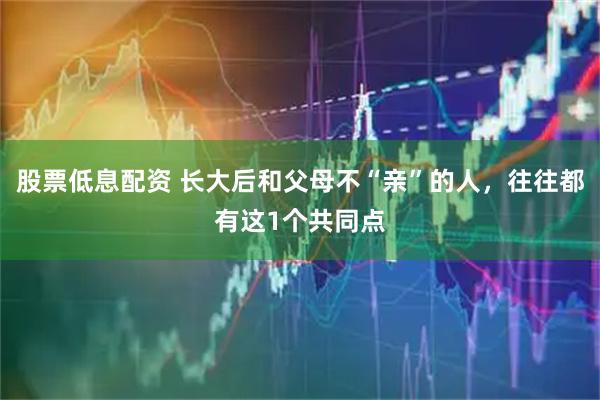 股票低息配资 长大后和父母不“亲”的人，往往都有这1个共同点