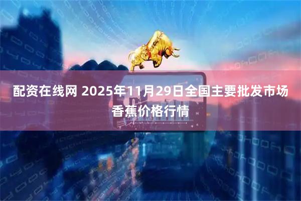 配资在线网 2025年11月29日全国主要批发市场香蕉价格行情