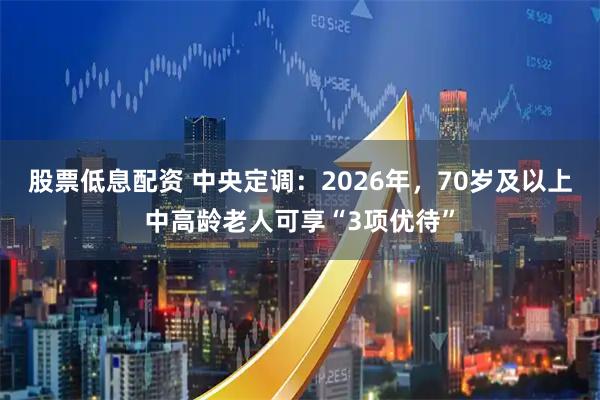 股票低息配资 中央定调：2026年，70岁及以上中高龄老人可享“3项优待”