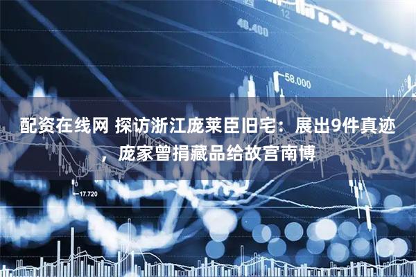 配资在线网 探访浙江庞莱臣旧宅：展出9件真迹，庞家曾捐藏品给故宫南博