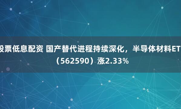 股票低息配资 国产替代进程持续深化，半导体材料ETF（562590）涨2.33%