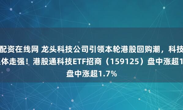 配资在线网 龙头科技公司引领本轮港股回购潮，科技股集体走强！港股通科技ETF招商（159125）盘中涨超1.7%