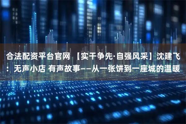 合法配资平台官网 【实干争先·自强风采】沈建飞：无声小店 有声故事——从一张饼到一座城的温暖